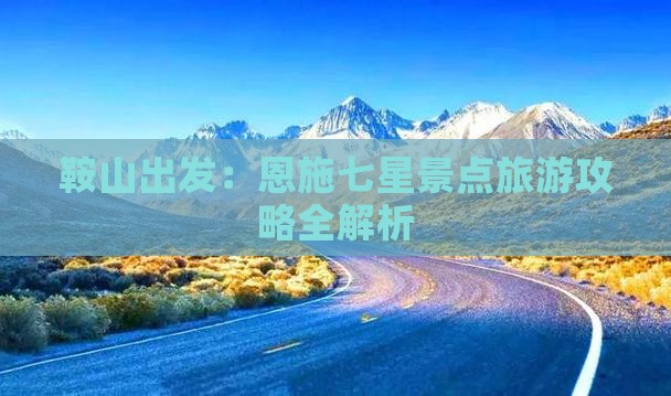 鞍山出发：恩施七星景点旅游攻略全解析