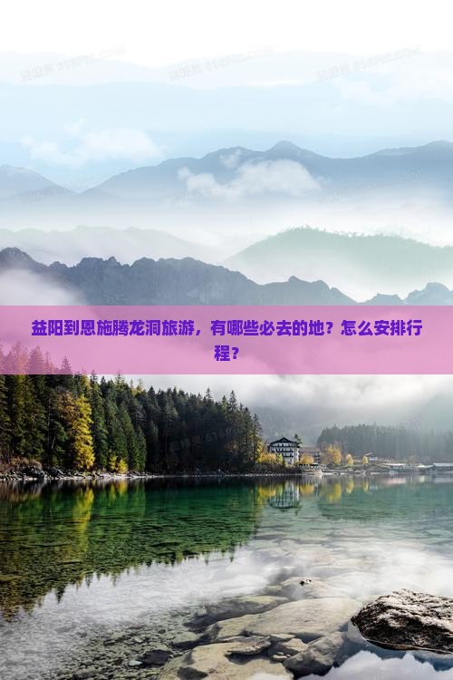 益阳到恩施腾龙洞旅游，有哪些必去的地？怎么安排行程？