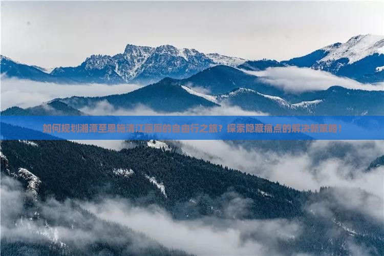 如何规划湘潭至恩施清江画廊的自由行之旅？探索隐藏痛点的解决新策略！