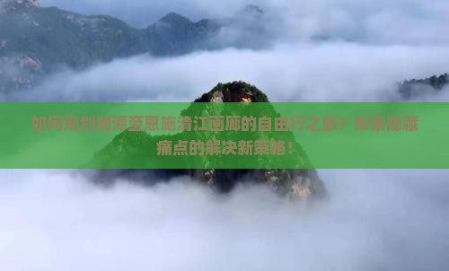 如何规划湘潭至恩施清江画廊的自由行之旅？探索隐藏痛点的解决新策略！