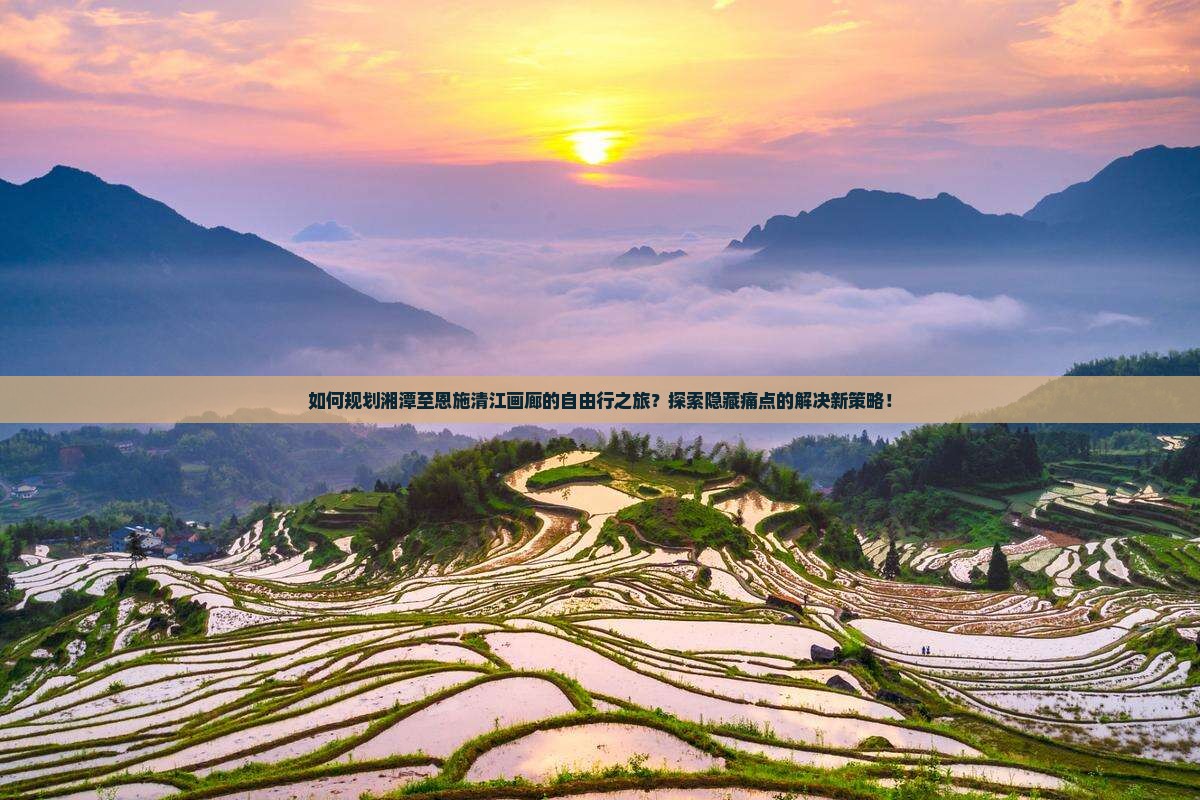 如何规划湘潭至恩施清江画廊的自由行之旅？探索隐藏痛点的解决新策略！