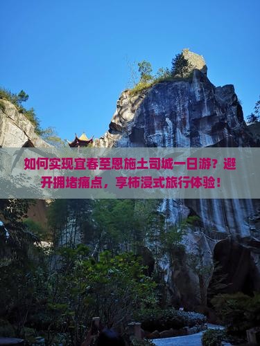 如何实现宜春至恩施土司城一日游？避开拥堵痛点，享柿浸式旅行体验！