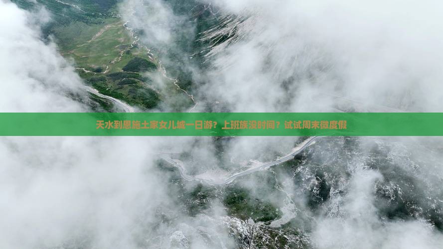 天水到恩施土家女儿城一日游？上班族没时间？试试周末微度假