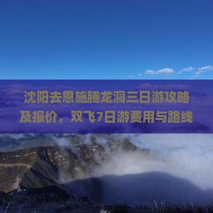 沈阳去恩施腾龙洞三日游攻略及报价，双飞7日游费用与路线详解