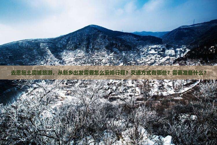 去恩施土司城旅游，从新乡出发需要怎么安排行程？交通方式有哪些？需要准备什么？