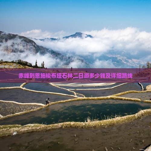 赤峰到恩施梭布垭石林二日游多少钱及详细路线