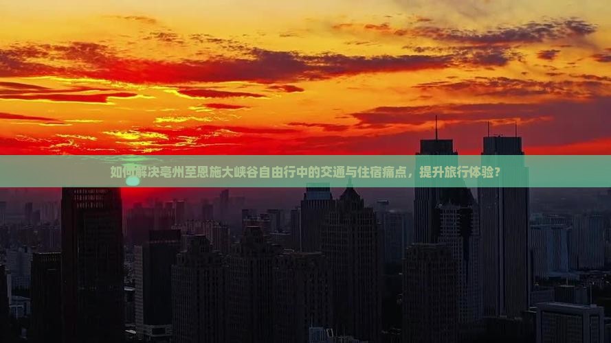 如何解决亳州至恩施大峡谷自由行中的交通与住宿痛点，提升旅行体验？
