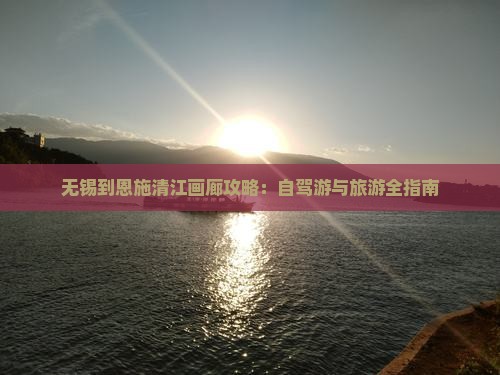 无锡到恩施清江画廊攻略：自驾游与旅游全指南