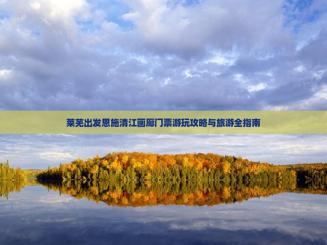 莱芜出发恩施清江画廊门票游玩攻略与旅游全指南