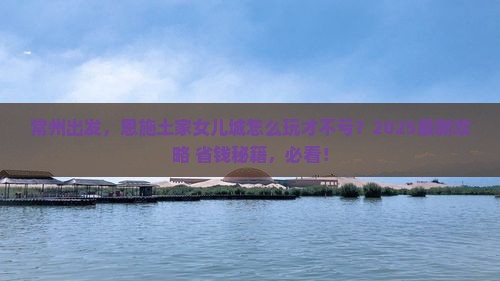 常州到恩施土家女儿城必去地
