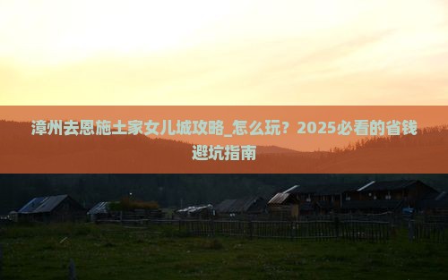漳州去恩施土家女儿城攻略 漳州去恩施土家女儿城攻略