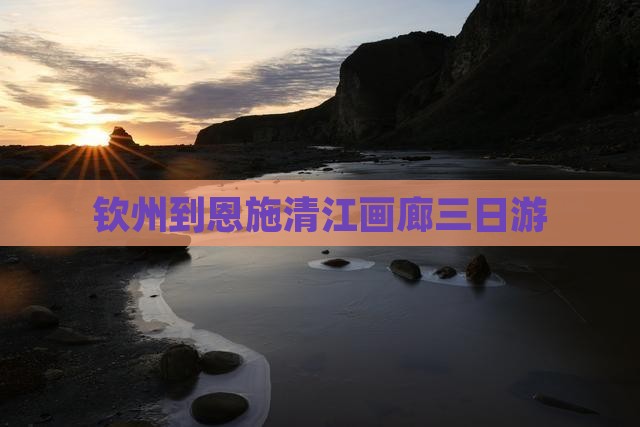 钦州到恩施清江画廊三日游