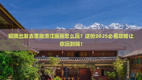 铜陵去恩施清江画廊哪里玩