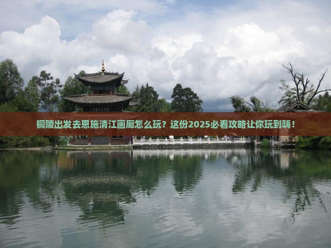 铜陵去恩施清江画廊哪里玩