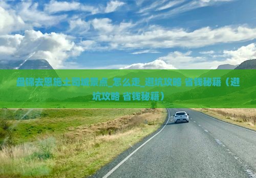 盘锦去恩施土司城景点 盘锦去恩施土司城景点