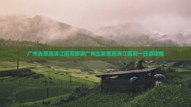 广州去恩施清江画廊旅游