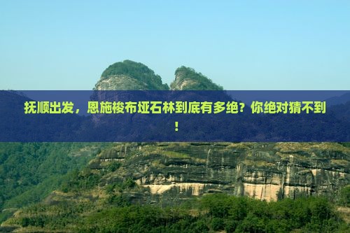 抚顺去恩施梭布垭石林必去地