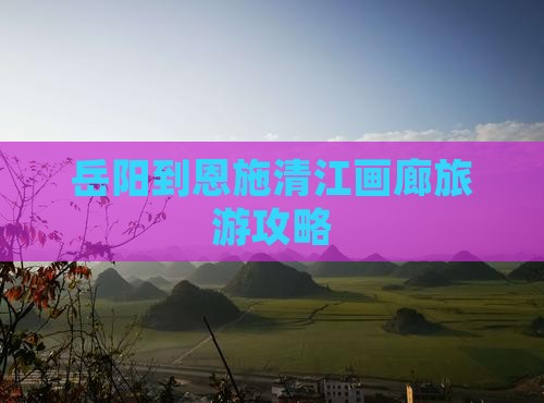 岳阳到恩施清江画廊攻略