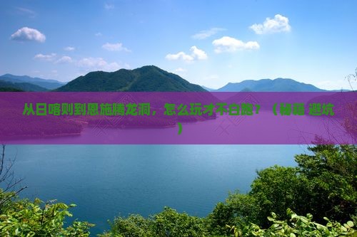 日喀则去恩施腾龙洞哪里玩