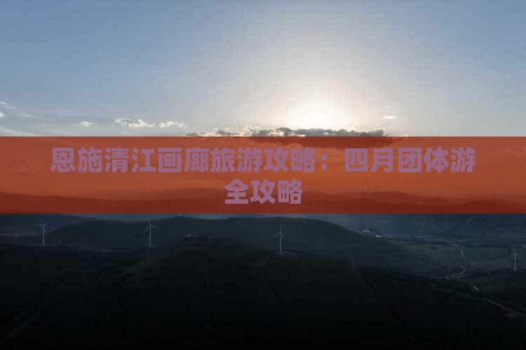 四月到恩施清江画廊团体旅游