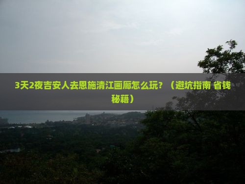 吉安去恩施清江画廊自由行