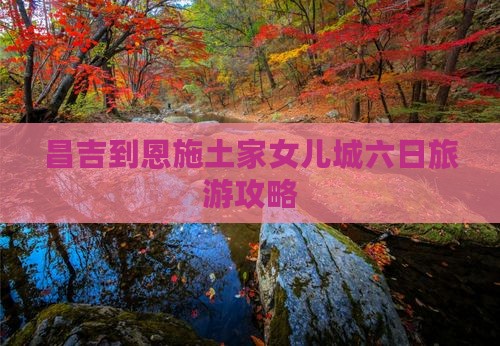 昌吉到恩施土家女儿城六日游