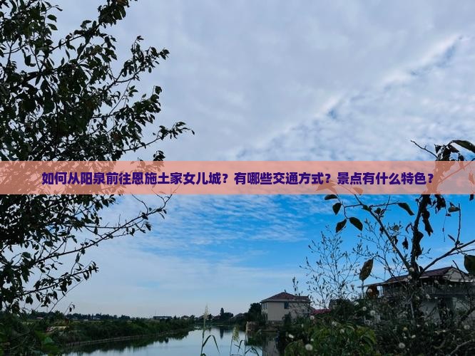 如何从阳泉前往恩施土家女儿城？有哪些交通方式？景点有什么特色？