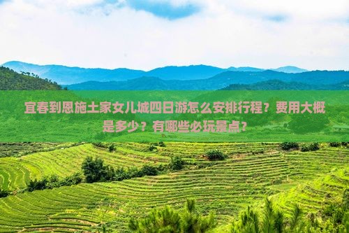 宜春到恩施土家女儿城四日游怎么安排行程？费用大概是多少？有哪些必玩景点？