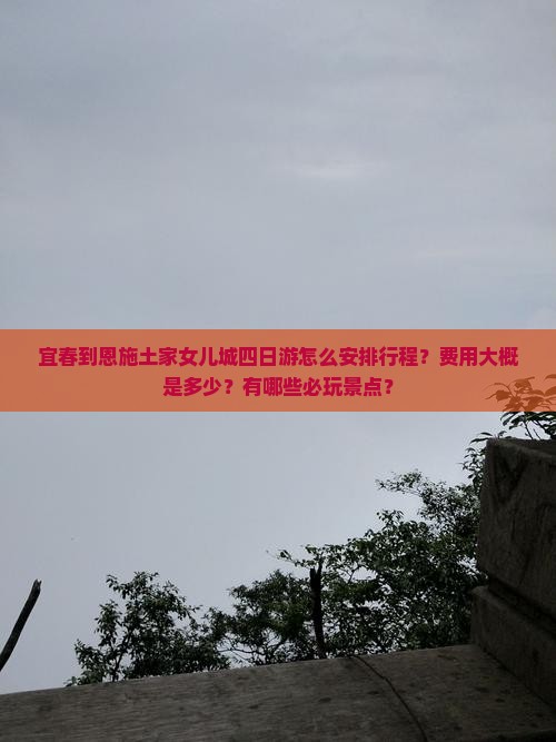 宜春到恩施土家女儿城四日游怎么安排行程？费用大概是多少？有哪些必玩景点？