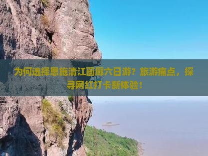 为何选择恩施清江画廊六日游？旅游痛点，探寻网红打卡新体验！