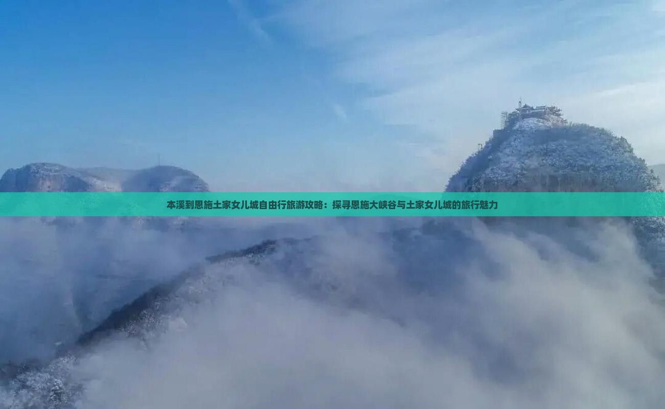 本溪到恩施土家女儿城自由行旅游攻略：探寻恩施大峡谷与土家女儿城的旅行魅力