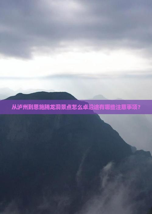 从泸州到恩施腾龙洞景点怎么卓沿途有哪些注意事项？