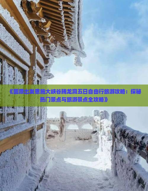 《固原出发恩施大峡谷腾龙洞五日自由行旅游攻略：探秘热门景点与旅游景点全攻略》