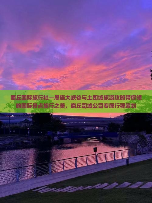 商丘国际旅行社—恩施大峡谷与土司城旅游攻略带你领略国际景点旅行之美，商丘司城公司专属行程策划