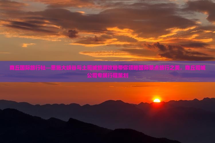商丘国际旅行社—恩施大峡谷与土司城旅游攻略带你领略国际景点旅行之美，商丘司城公司专属行程策划