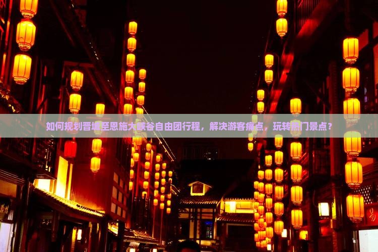 如何规划晋城至恩施大峡谷自由团行程，解决游客痛点，玩转热门景点？