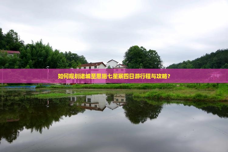 如何规划诸城至恩施七星寨四日游行程与攻略？