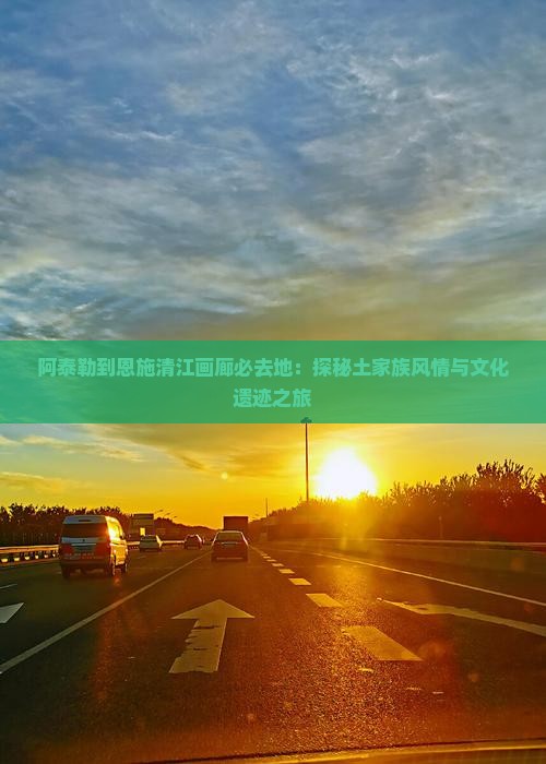 阿泰勒到恩施清江画廊必去地：探秘土家族风情与文化遗迹之旅