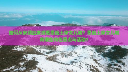 如何从安顺出发游览恩施土家女儿城？恩施土家女儿城有哪些特色景点与活动？