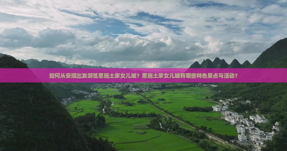 如何从安顺出发游览恩施土家女儿城？恩施土家女儿城有哪些特色景点与活动？