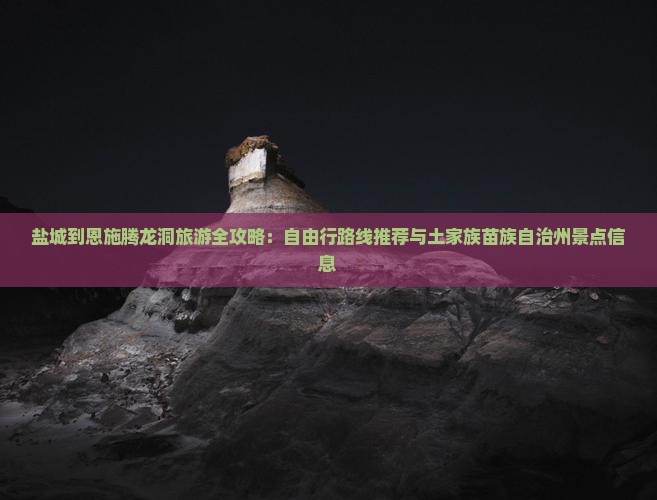 盐城到恩施腾龙洞旅游全攻略：自由行路线推荐与土家族苗族自治州景点信息