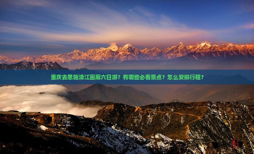 重庆去恩施清江画廊六日游？有哪些必看景点？怎么安排行程？