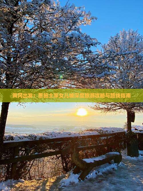 黄冈出发：恩施土家女儿城深度旅游攻略与路线指南