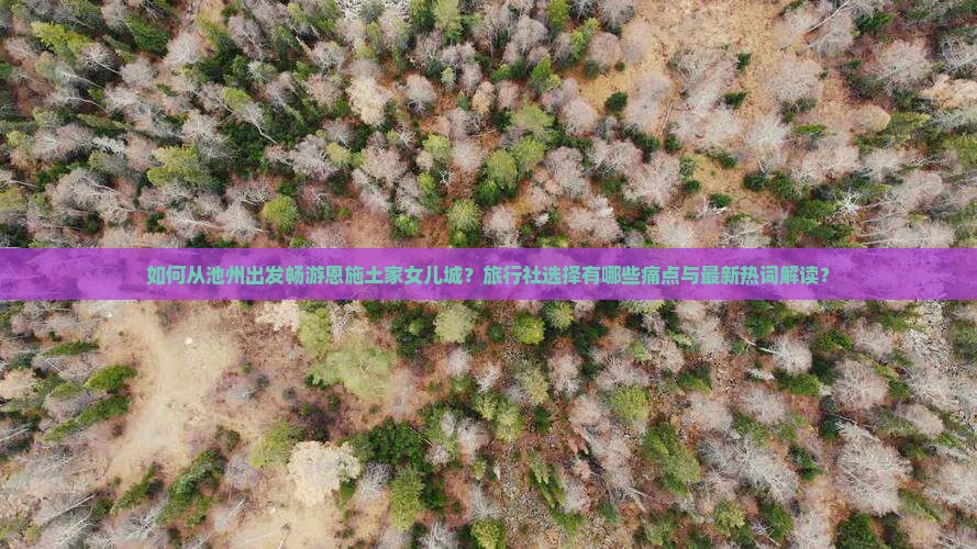 如何从池州出发畅游恩施土家女儿城？旅行社选择有哪些痛点与最新热词解读？