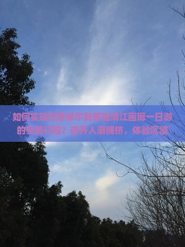 如何实现巴彦倬尔到恩施清江画廊一日游的完美行程？避开人潮拥挤，体验沉浸式旅行新方式！