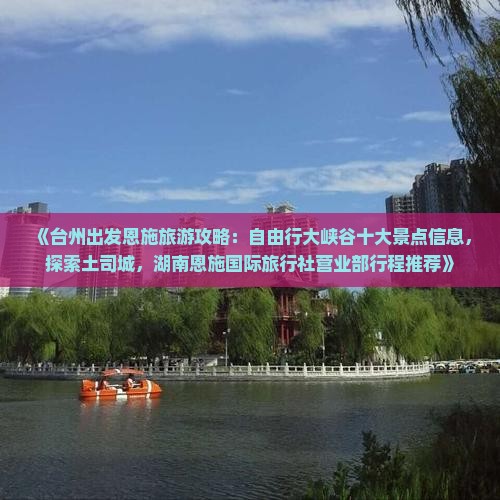 《台州出发恩施旅游攻略：自由行大峡谷十大景点信息，探索土司城，湖南恩施国际旅行社营业部行程推荐》