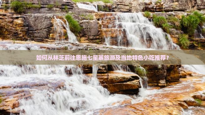 如何从林芝前往恩施七星寨旅游及当地特色小吃推荐？