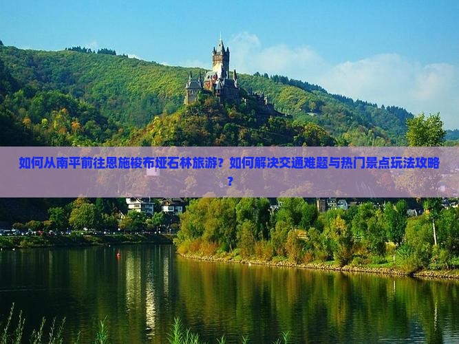 如何从南平前往恩施梭布垭石林旅游？如何解决交通难题与热门景点玩法攻略？