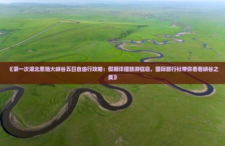 《第一次湖北恩施大峡谷五日自由行攻略：假期详细旅游信息，国际旅行社带你看看峡谷之美》