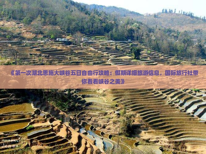 《第一次湖北恩施大峡谷五日自由行攻略：假期详细旅游信息，国际旅行社带你看看峡谷之美》